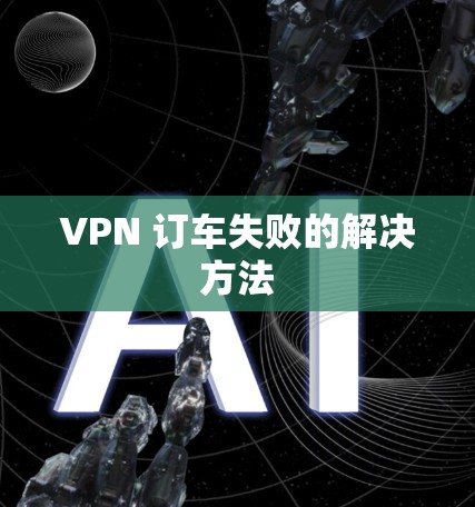 VPN 订车失败的解决方法 VPN 订车失败的解决方法