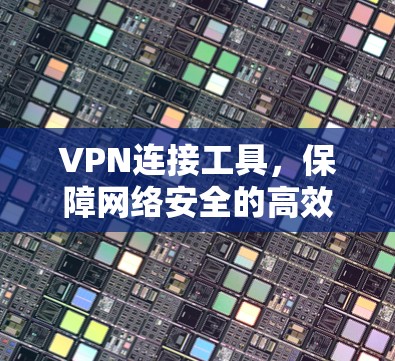 VPN连接工具,保障网络安全的高效选择 VPN连接工具,保障网络安全的高效选择