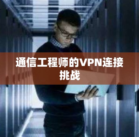 通信工程师的VPN连接挑战 通信工程师的VPN连接挑战