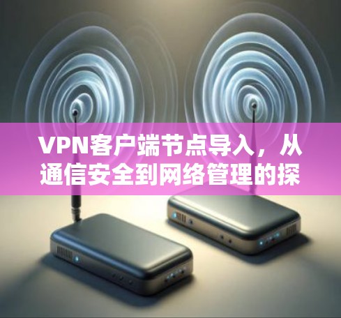 VPN客户端节点导入,从通信安全到网络管理的探索 VPN客户端节点导入,从通信安全到网络管理的探索