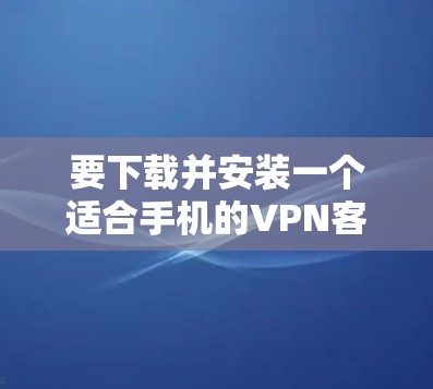 要下载并安装一个适合手机的VPN客户端,可以按照以下步骤进行 要下载并安装一个适合手机的VPN客户端,可以按照以下步骤进行