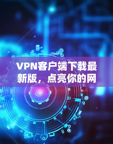 VPN客户端下载最新版,点亮你的网络安全新路径 VPN客户端下载最新版,点亮你的网络安全新路径