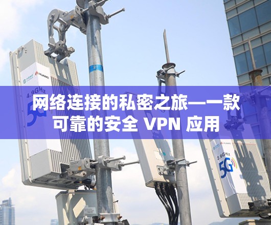 网络连接的私密之旅—一款可靠的安全 VPN 应用 网络连接的私密之旅—一款可靠的安全 VPN 应用