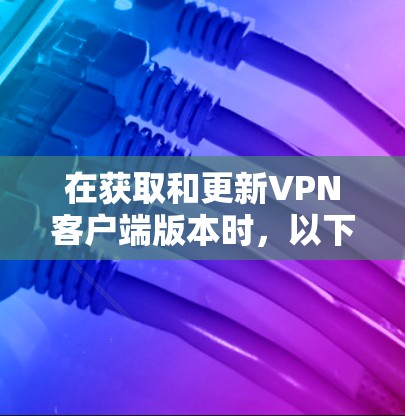 在获取和更新VPN客户端版本时,以下是一步步的解决方案 在获取和更新VPN客户端版本时,以下是一步步的解决方案
