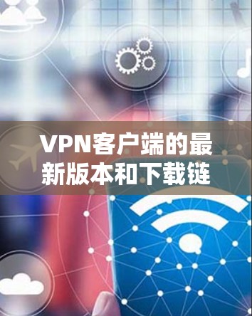 VPN客户端的最新版本和下载链接可能因应用的更新而有所不同。以下是一些常见的VPN应用和下载链接 VPN客户端的最新版本和下载链接可能因应用的更新而有所不同。以下是一些常见的VPN应用和下载链接