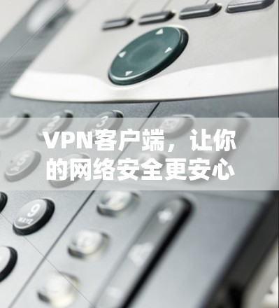 VPN客户端,让你的网络安全更安心 VPN客户端,让你的网络安全更安心