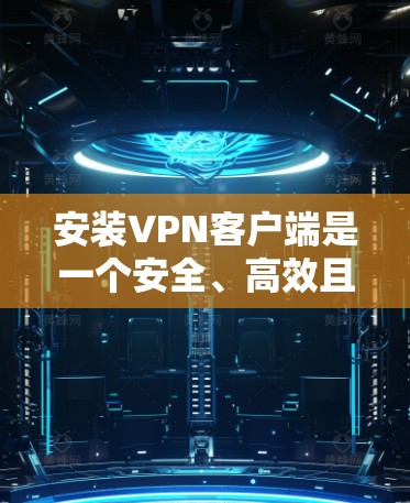 安装VPN客户端是一个安全、高效且易于操作的过程,需要遵循以下步骤和注意事项 安装VPN客户端是一个安全、高效且易于操作的过程,需要遵循以下步骤和注意事项