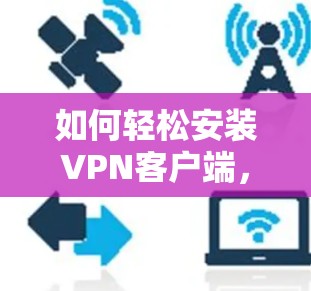 如何轻松安装VPN客户端,安全、便捷与高效 如何轻松安装VPN客户端,安全、便捷与高效