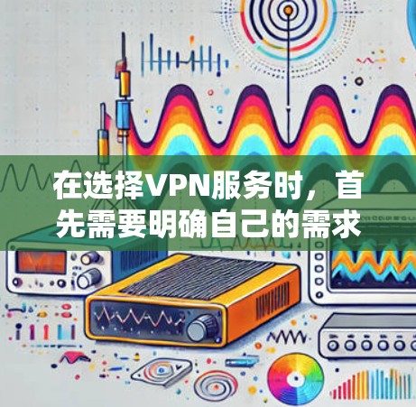 在选择VPN服务时,首先需要明确自己的需求和预算。以下是系统地比较几个可靠的VPN平台的步骤 在选择VPN服务时,首先需要明确自己的需求和预算。以下是系统地比较几个可靠的VPN平台的步骤