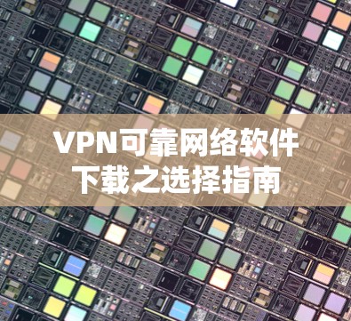 VPN可靠网络软件下载之选择指南 VPN可靠网络软件下载之选择指南