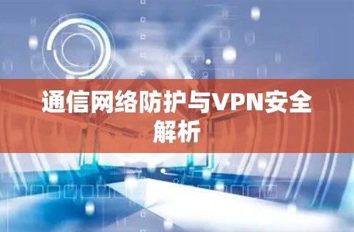 通信网络防护与VPN安全解析 通信网络防护与VPN安全解析