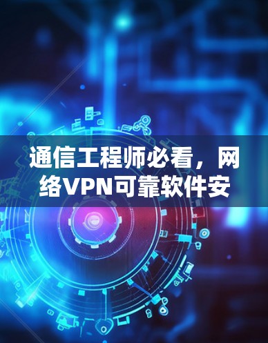 通信工程师必看，网络VPN可靠软件安装指南