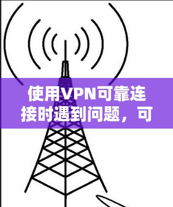 使用VPN可靠连接时遇到问题,可以按照以下步骤进行排查和解决 使用VPN可靠连接时遇到问题,可以按照以下步骤进行排查和解决