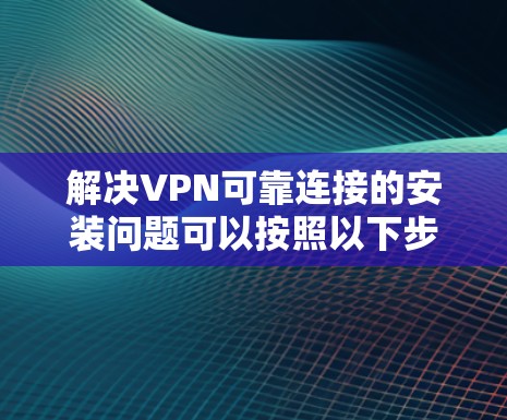 解决VPN可靠连接的安装问题可以按照以下步骤进行 解决VPN可靠连接的安装问题可以按照以下步骤进行