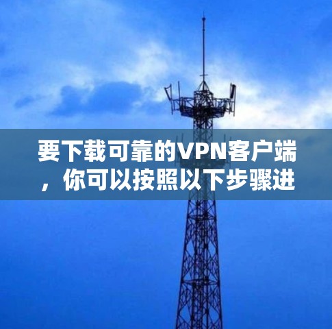 要下载可靠的VPN客户端，你可以按照以下步骤进行操作