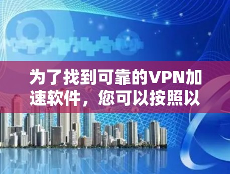 为了找到可靠的VPN加速软件，您可以按照以下步骤进行选择