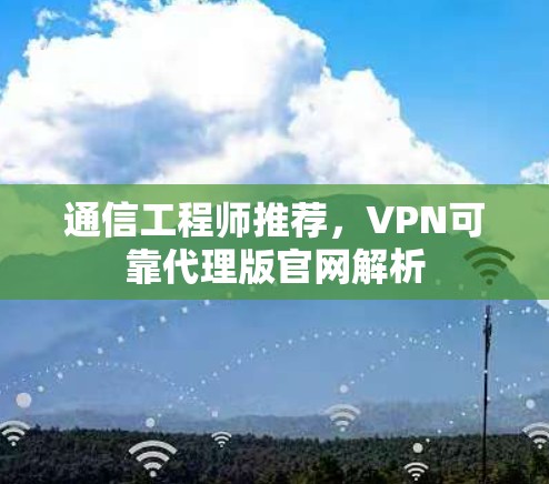 通信工程师推荐,VPN可靠代理版官网解析 通信工程师推荐,VPN可靠代理版官网解析