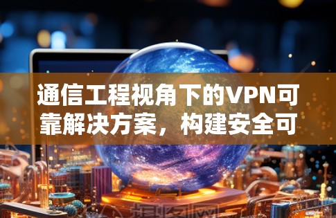 通信工程视角下的VPN可靠解决方案,构建安全可靠的网络架构 通信工程视角下的VPN可靠解决方案,构建安全可靠的网络架构