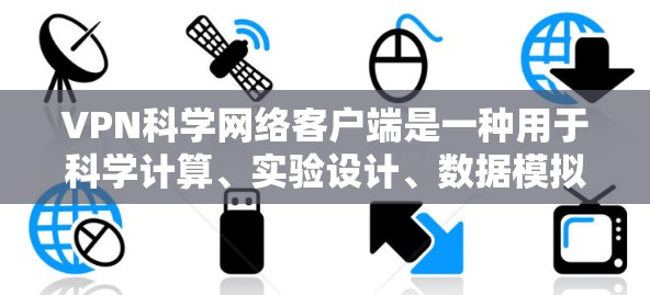 VPN科学网络客户端是一种用于科学计算、实验设计、数据模拟和特定领域网络环境测试的专用工具。以下是关于 VPN 科学网络客户端的一些关键信息和使用场景