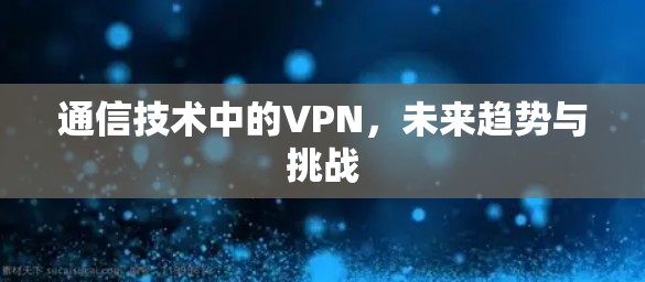 通信技术中的VPN，未来趋势与挑战