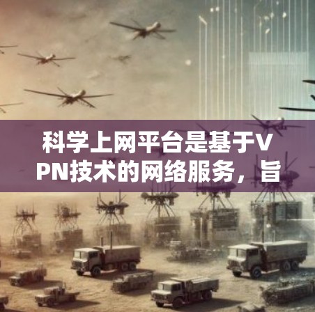 科学上网平台是基于VPN技术的网络服务，旨在为用户提供更全面、更安全的网络访问能力。以下是科学上网平台的主要特点和功能