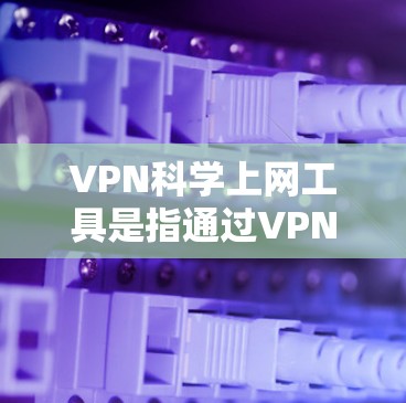 VPN科学上网工具是指通过VPN技术进行数据安全传输和内容获取的工具，其科学性质主要体现在其安全性和数据传输的技术上。以下是关于VPN科学上网工具的详细分析