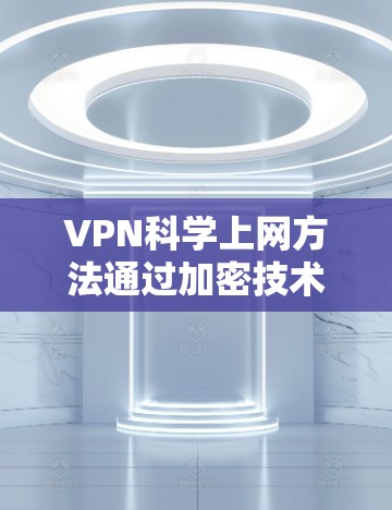 VPN科学上网方法通过加密技术来实现数据和信息的安全传输，而科学上网则可能涉及加密货币和加密算法的结合。以下是一些具体的步骤和方法