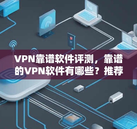 VPN靠谱软件评测,靠谱的VPN软件有哪些?推荐几种值得信赖的VPN软件推荐 VPN靠谱软件评测,靠谱的VPN软件有哪些?推荐几种值得信赖的VPN软件推荐