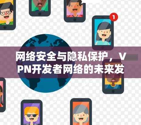 网络安全与隐私保护,VPN开发者网络的未来发展 网络安全与隐私保护,VPN开发者网络的未来发展