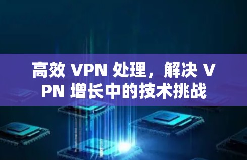 高效 VPN 处理,解决 VPN 增长中的技术挑战 高效 VPN 处理,解决 VPN 增长中的技术挑战