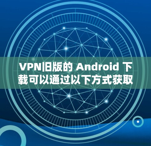VPN旧版的 Android 下载可以通过以下方式获取