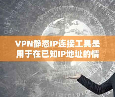 VPN静态IP连接工具是用于在已知IP地址的情况下连接到一个服务器的静态IP地址的软件。以下是对该工具的详细分析和建议