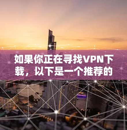 如果你正在寻找VPN下载,以下是一个推荐的列表,涵盖不同需求和目标用户的推荐 如果你正在寻找VPN下载,以下是一个推荐的列表,涵盖不同需求和目标用户的推荐