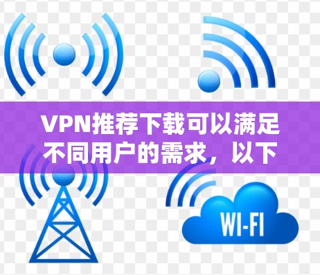 VPN推荐下载可以满足不同用户的需求,以下是几个常见的推荐推荐,供您参考 VPN推荐下载可以满足不同用户的需求,以下是几个常见的推荐推荐,供您参考