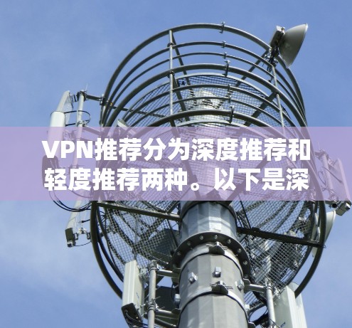 VPN推荐分为深度推荐和轻度推荐两种。以下是深度推荐版本