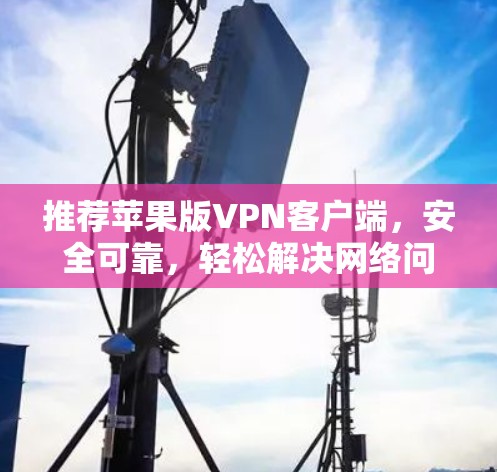 推荐苹果版VPN客户端，安全可靠，轻松解决网络问题