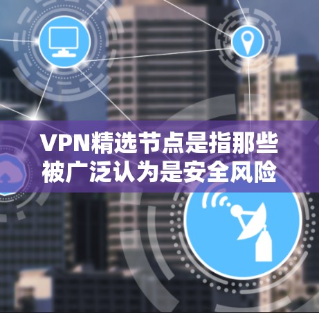 VPN精选节点是指那些被广泛认为是安全风险较高的节点,这些节点通常不被推荐给普通用户。以下是几个VPN精选节点的推荐和使用建议,供参考 VPN精选节点是指那些被广泛认为是安全风险较高的节点,这些节点通常不被推荐给普通用户。以下是几个VPN精选节点的推荐和使用建议,供参考
