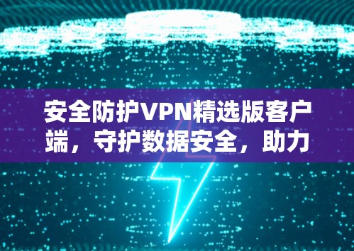 安全防护VPN精选版客户端，守护数据安全，助力高效通信