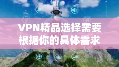 VPN精品选择需要根据你的具体需求、使用环境以及预算来决定。以下是一些推荐的VPN服务和平台,涵盖了多种类型和功能 VPN精品选择需要根据你的具体需求、使用环境以及预算来决定。以下是一些推荐的VPN服务和平台,涵盖了多种类型和功能