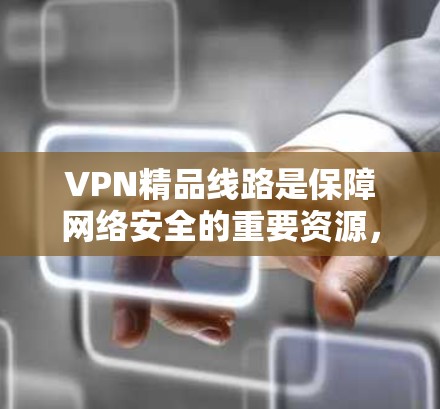 VPN精品线路是保障网络安全的重要资源，以下是几个知名的VPN平台和线路推荐