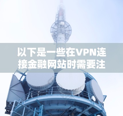以下是一些在VPN连接金融网站时需要注意的事项 以下是一些在VPN连接金融网站时需要注意的事项