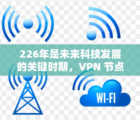 226年是未来科技发展的关键时期，VPN 节点作为VPN技术的重要组成部分，其最新地址和管理方法也会随着技术的不断进步而不断优化。以下是一些关于226年VPN节点最新位置的信息