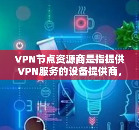 VPN节点资源商是指提供VPN服务的设备提供商，负责在用户使用后维护和升级设备，确保其安全、稳定并符合VPN协议的要求。以下是关于VPN节点资源商的详细信息