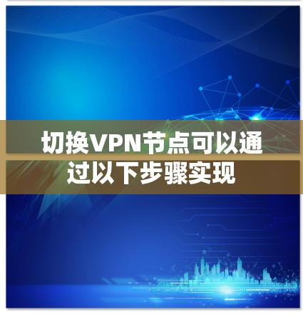 切换VPN节点可以通过以下步骤实现 切换VPN节点可以通过以下步骤实现