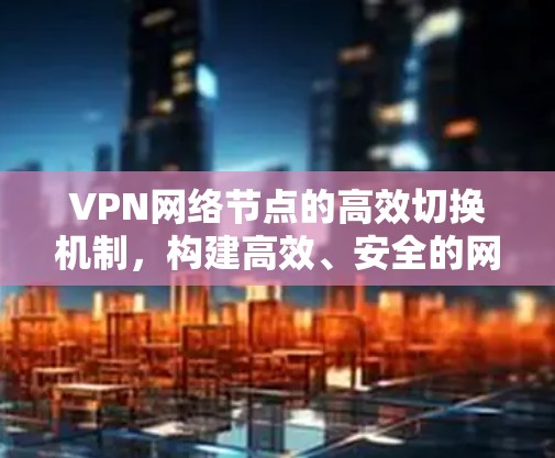 VPN网络节点的高效切换机制,构建高效、安全的网络生态 VPN网络节点的高效切换机制,构建高效、安全的网络生态