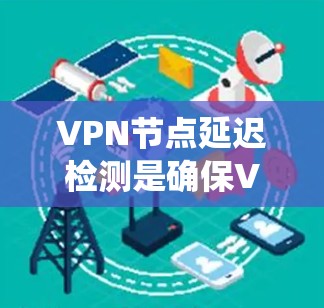 VPN节点延迟检测是确保VPN网络稳定运行的重要功能,它能够检测节点延迟并提醒用户,如果节点延迟超过一定阈值,系统会自动重试以尝试连接。以下是关于VPN节点延迟检测的详细说明和设置方法 VPN节点延迟检测是确保VPN网络稳定运行的重要功能,它能够检测节点延迟并提醒用户,如果节点延迟超过一定阈值,系统会自动重试以尝试连接。以下是关于VPN节点延迟检测的详细说明和设置方法