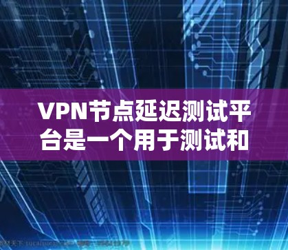 VPN节点延迟测试平台是一个用于测试和优化VPN节点延迟的工具，旨在帮助用户了解网络的延迟情况，并通过分析延迟原因优化网络设置。以下是详细的使用步骤和注意事项