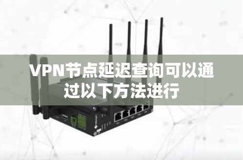 VPN节点延迟查询可以通过以下方法进行 VPN节点延迟查询可以通过以下方法进行