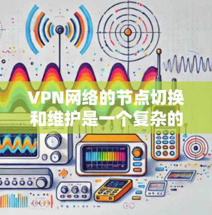 VPN网络的节点切换和维护是一个复杂的过程,通常需要专业的技术人员和设备。以下是一些可能涉及的 VPN 端节点切换和维护问题及解决方法,供您参考 VPN网络的节点切换和维护是一个复杂的过程,通常需要专业的技术人员和设备。以下是一些可能涉及的 VPN 端节点切换和维护问题及解决方法,供您参考