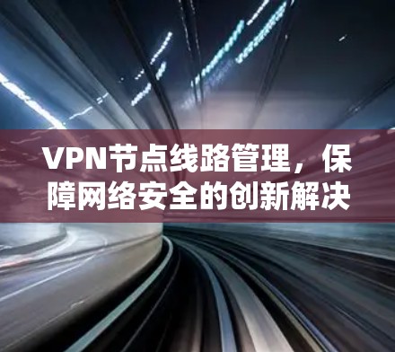 VPN节点线路管理，保障网络安全的创新解决方案